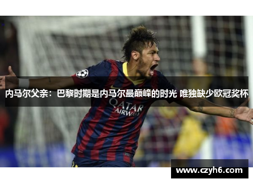 内马尔父亲:巴黎时期是内马尔最巅峰的时光 唯独缺少欧冠奖杯