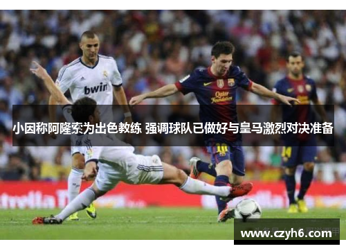 小因称阿隆索为出色教练 强调球队已做好与皇马激烈对决准备